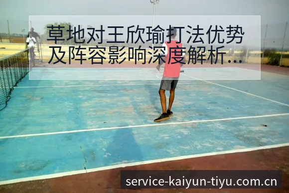 草地对王欣瑜打法优势及阵容影响深度解析 - 开云体育