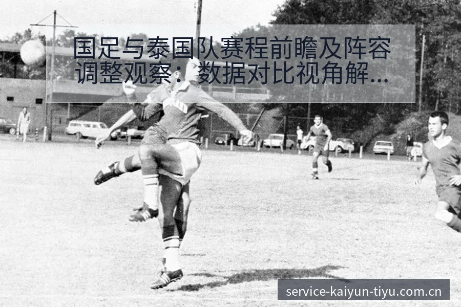 国足与泰国队赛程前瞻及阵容调整观察：数据对比视角解析 - 开云体育