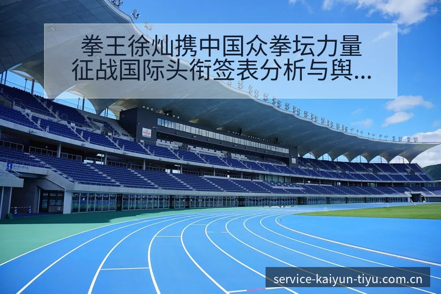 拳王徐灿携中国众拳坛力量征战国际头衔签表分析与舆论观察 - 开云体育