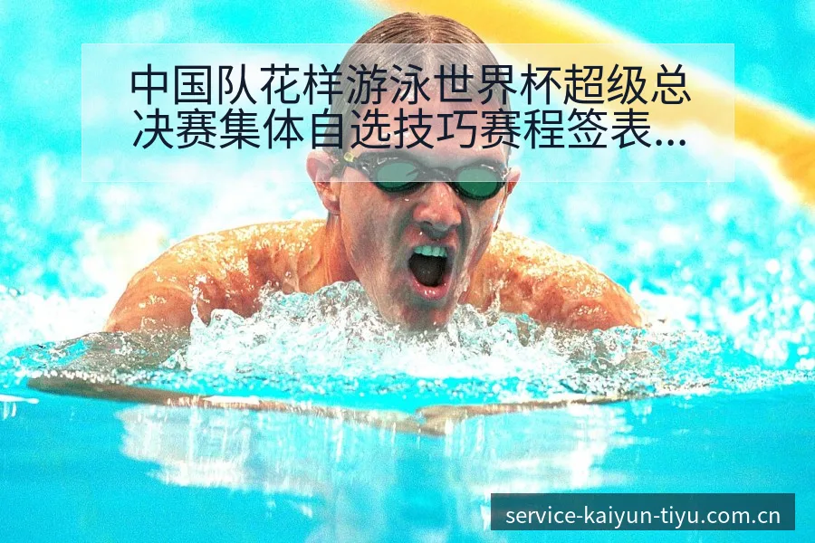 中国队花样游泳世界杯超级总决赛集体自选技巧赛程签表分析 - 开云体育