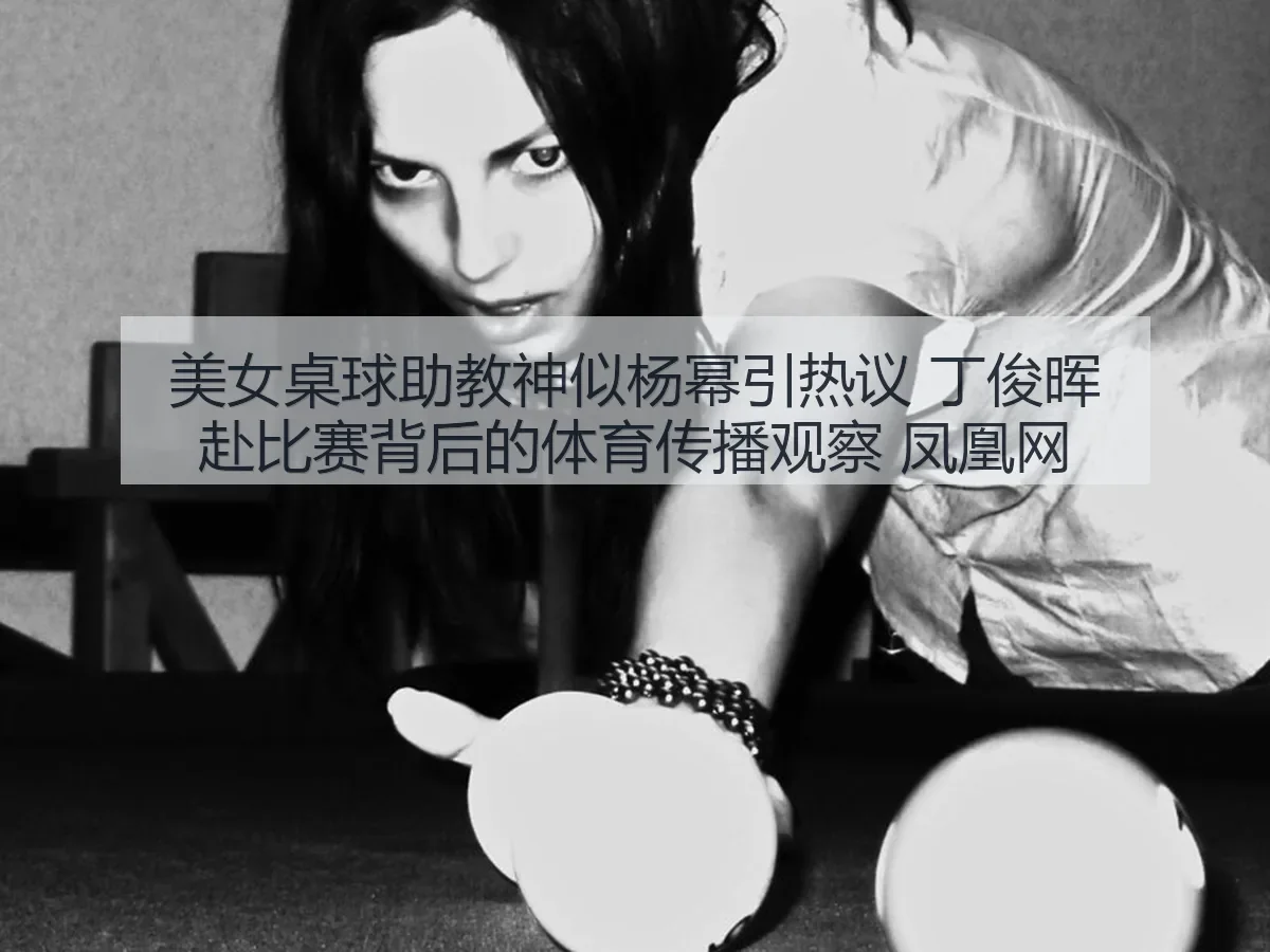 美女桌球助教神似杨幂引热议 丁俊晖赴比赛背后的体育传播观察